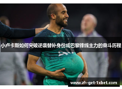 小卢卡斯如何突破逆袭替补身份成巴黎锋线主力的奋斗历程