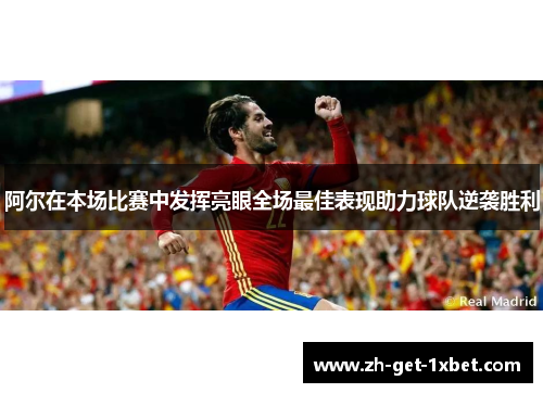 阿尔在本场比赛中发挥亮眼全场最佳表现助力球队逆袭胜利