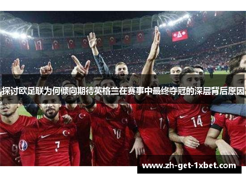 探讨欧足联为何倾向期待英格兰在赛事中最终夺冠的深层背后原因