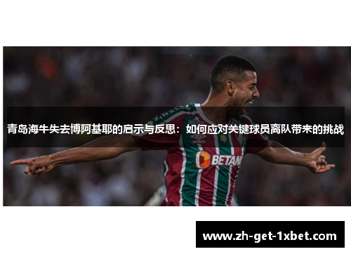青岛海牛失去博阿基耶的启示与反思：如何应对关键球员离队带来的挑战