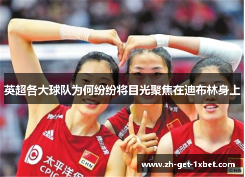 英超各大球队为何纷纷将目光聚焦在迪布林身上