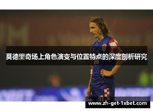 莫德里奇场上角色演变与位置特点的深度剖析研究