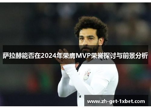 萨拉赫能否在2024年荣膺MVP荣誉探讨与前景分析