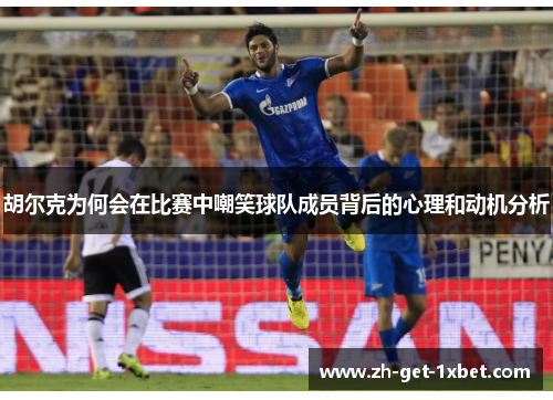 胡尔克为何会在比赛中嘲笑球队成员背后的心理和动机分析