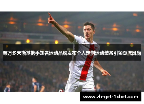 莱万多夫斯基携手知名运动品牌发布个人定制运动装备引领潮流风尚