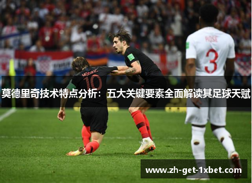 莫德里奇技术特点分析：五大关键要素全面解读其足球天赋