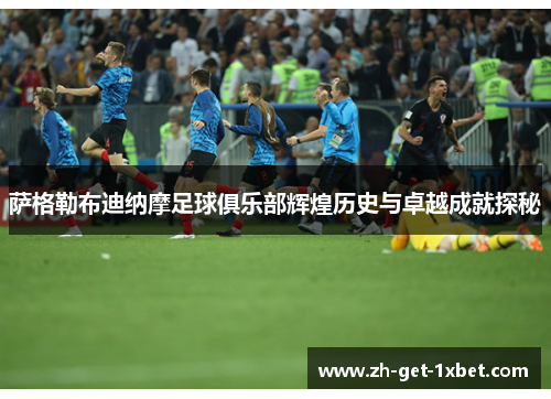 萨格勒布迪纳摩足球俱乐部辉煌历史与卓越成就探秘