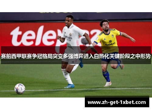 赛前西甲联赛争冠格局突变多强博弈进入白热化关键阶段之中形势