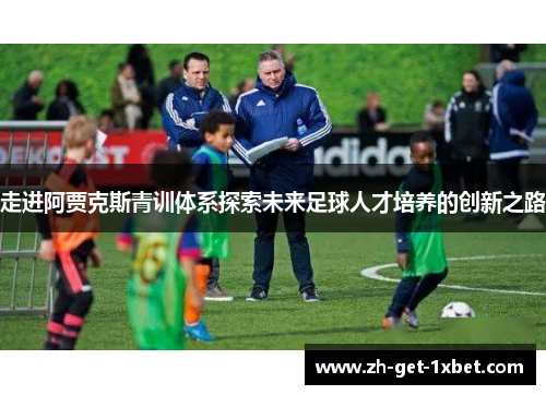 走进阿贾克斯青训体系探索未来足球人才培养的创新之路