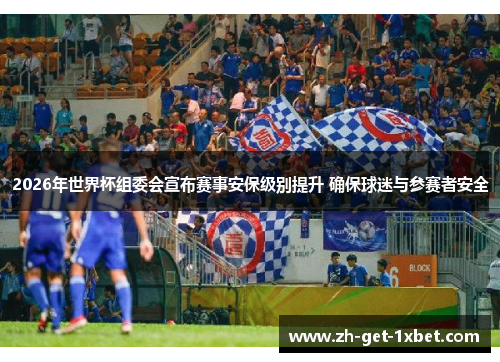 2026年世界杯组委会宣布赛事安保级别提升 确保球迷与参赛者安全