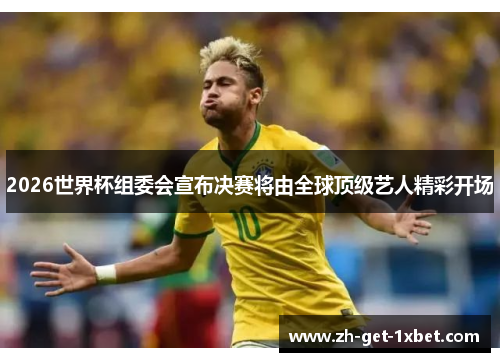 2026世界杯组委会宣布决赛将由全球顶级艺人精彩开场
