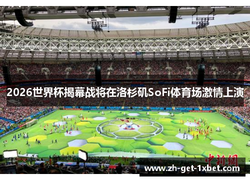 2026世界杯揭幕战将在洛杉矶SoFi体育场激情上演